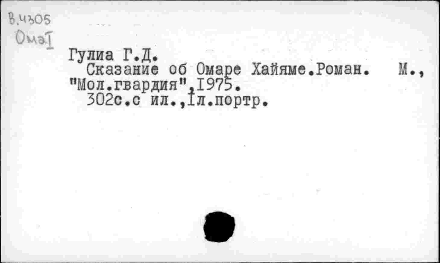 ﻿Охлэ-'Т
Гулиа Г.Д.
Сказание об Омаре Хайяме.Роман "Мол.гвардия",1975.
302с.с ил.,1л.портр.